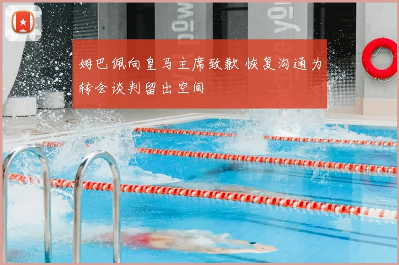 姆巴佩向皇马主席致歉 恢复沟通为转会谈判留出空间