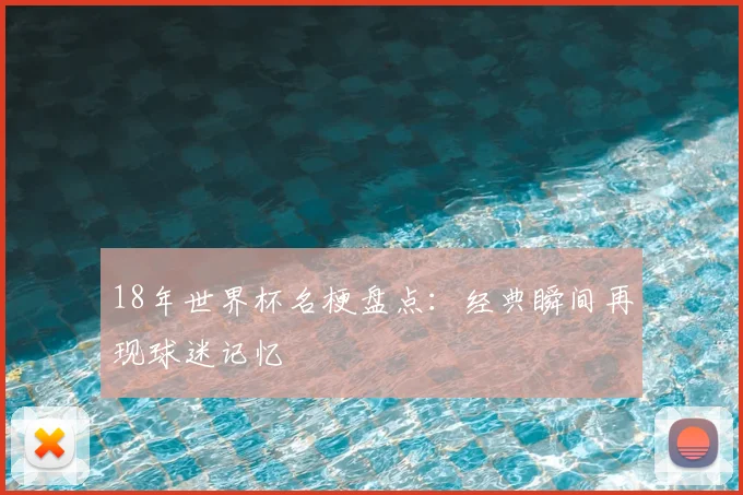 18年世界杯名梗盘点:经典瞬间再现球迷记忆