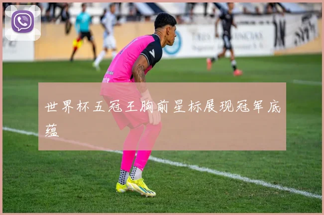 世界杯五冠王胸前星标展现冠军底蕴