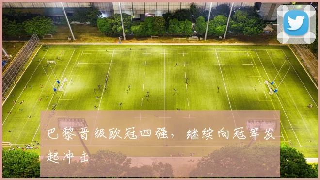 巴黎晋级欧冠四强,继续向冠军发起冲击
