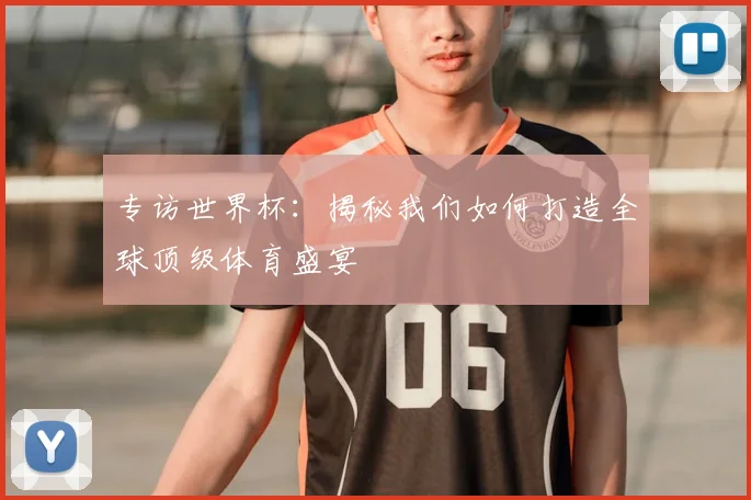 专访世界杯:揭秘我们如何打造全球顶级体育盛宴
