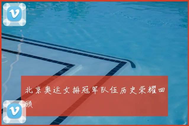 北京奥运女排冠军队伍历史荣耀回顾