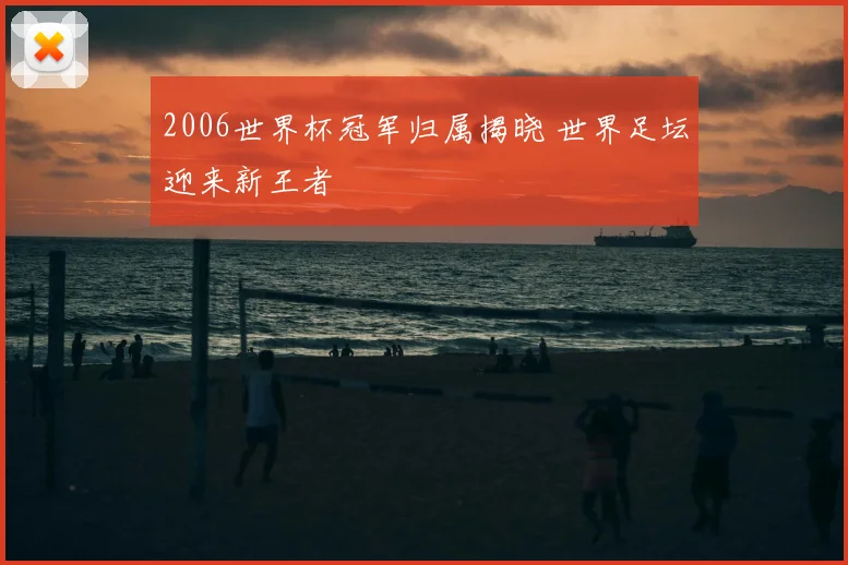 2006世界杯冠军归属揭晓 世界足坛迎来新王者