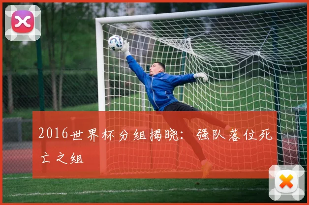 2016世界杯分组揭晓:强队落位死亡之组