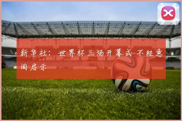 新华社:世界杯三场开幕式 不经意间启示
