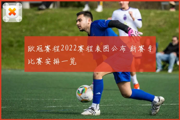 欧冠赛程2022赛程表图公布 新赛季比赛安排一览