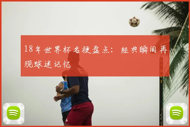 18年世界杯名梗盘点:经典瞬间再现球迷记忆
