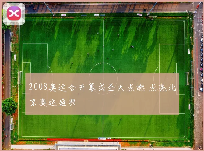 2008奥运会开幕式圣火点燃 点亮北京奥运盛典