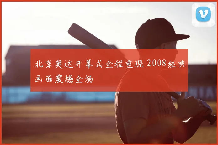北京奥运开幕式全程重现 2008经典画面震撼全场