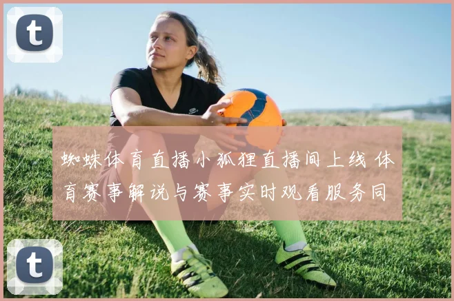 蜘蛛体育直播小狐狸直播间上线 体育赛事解说与赛事实时观看服务同步开启