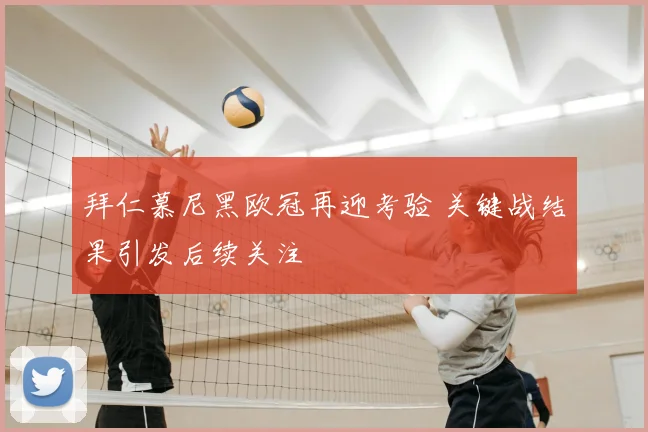 拜仁慕尼黑欧冠再迎考验 关键战结果引发后续关注