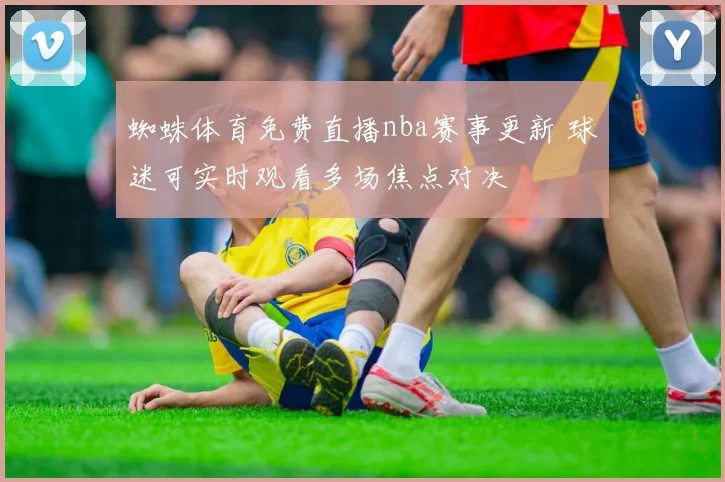 蜘蛛体育免费直播nba赛事更新 球迷可实时观看多场焦点对决