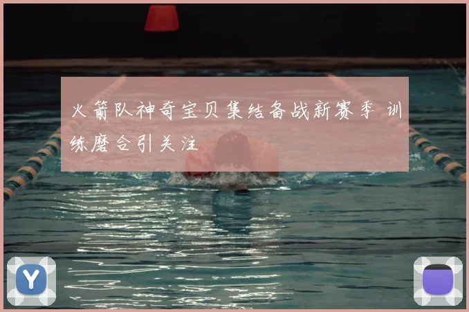 火箭队神奇宝贝集结备战新赛季 训练磨合引关注