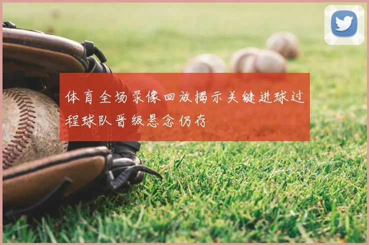 体育全场录像回放揭示关键进球过程球队晋级悬念仍存