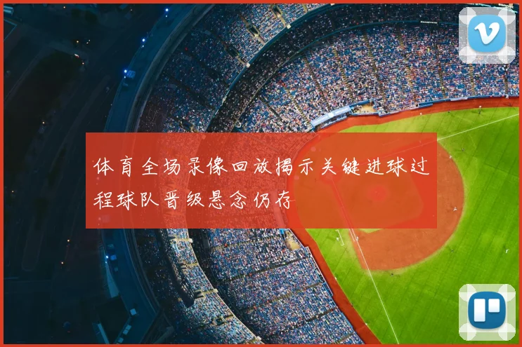 体育全场录像回放揭示关键进球过程球队晋级悬念仍存