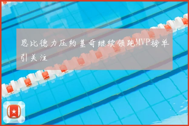 恩比德力压约基奇继续领跑MVP榜单引关注