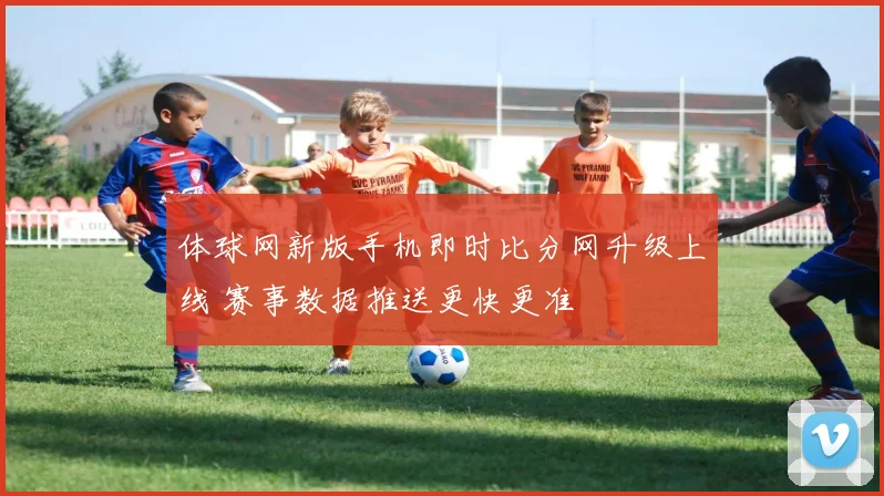 体球网新版手机即时比分网升级上线 赛事数据推送更快更准