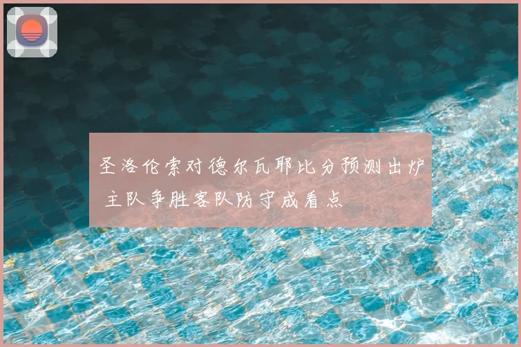 圣洛伦索对德尔瓦耶比分预测出炉 主队争胜客队防守成看点