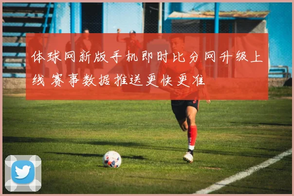 体球网新版手机即时比分网升级上线 赛事数据推送更快更准