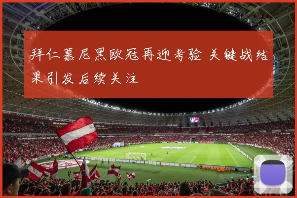 拜仁慕尼黑欧冠再迎考验 关键战结果引发后续关注