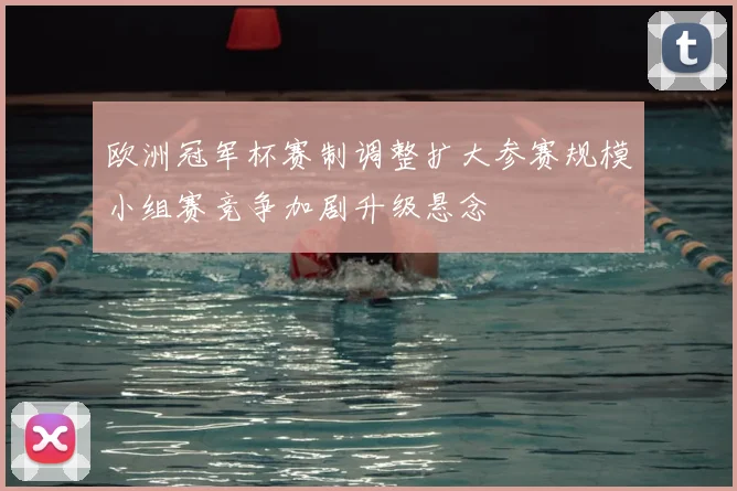 欧洲冠军杯赛制调整扩大参赛规模小组赛竞争加剧升级悬念
