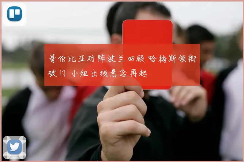 哥伦比亚对阵波兰回顾 哈梅斯领衔破门 小组出线悬念再起