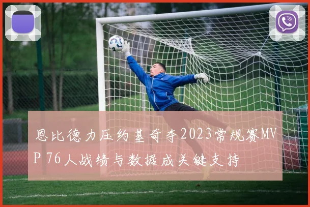 恩比德力压约基奇夺2023常规赛MVP 76人战绩与数据成关键支持