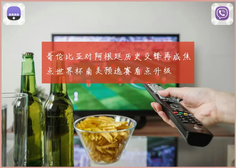 哥伦比亚对阿根廷历史交锋再成焦点世界杯南美预选赛看点升级