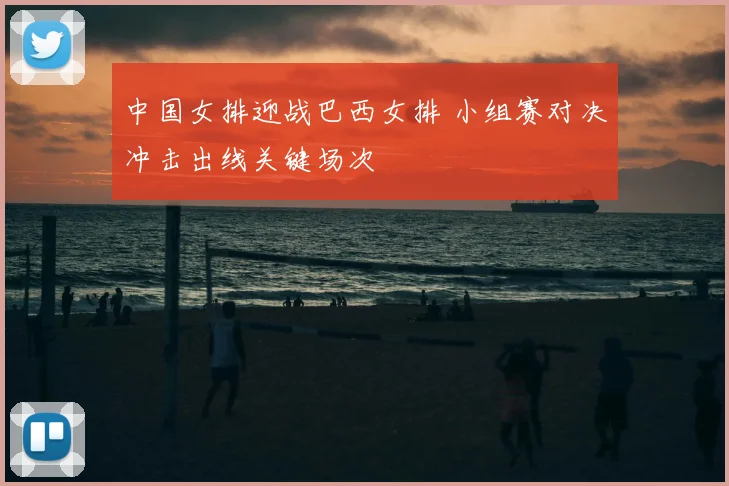 中国女排迎战巴西女排 小组赛对决冲击出线关键场次